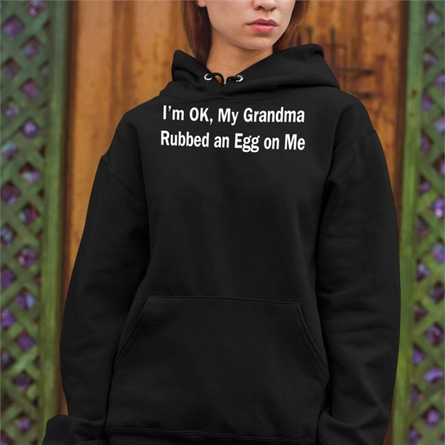 I'm Ok My Grandma Rubbed An Egg On Me Shirts Shirts That Go Hard