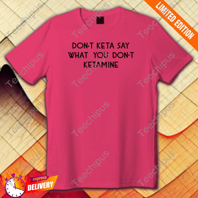 Don't Keta Say What You Don't Ketamine Shirt