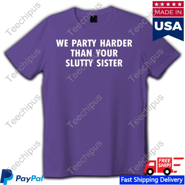 Good Shirts Shop We Party Harder Than Your Slutty Sister T Shirt