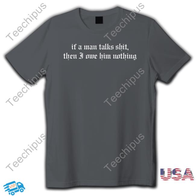 Rach If A Man Talks Shit Then I Owe Him Nothing Shirts