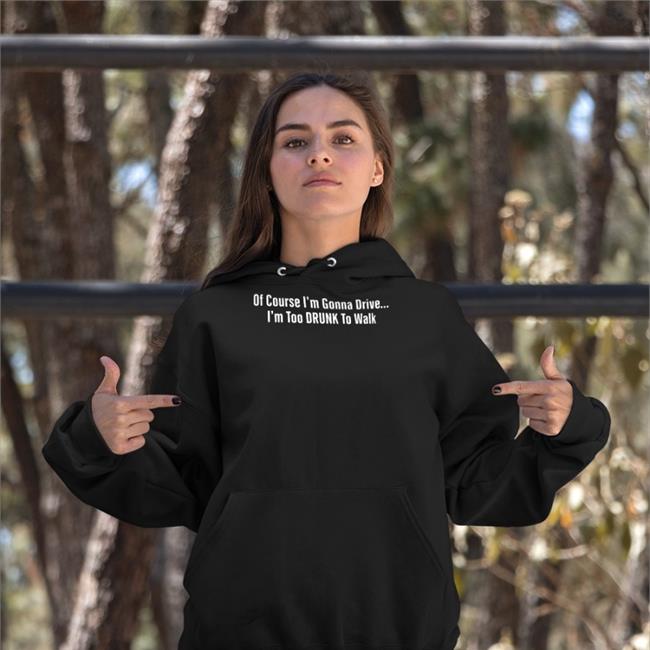 Funny Of Course I'm Gonna Drive I'm Too Drunk To Walk T Shirt Of Course I'm Gonna Drive I'm Too Drunk To Walk Hoodie