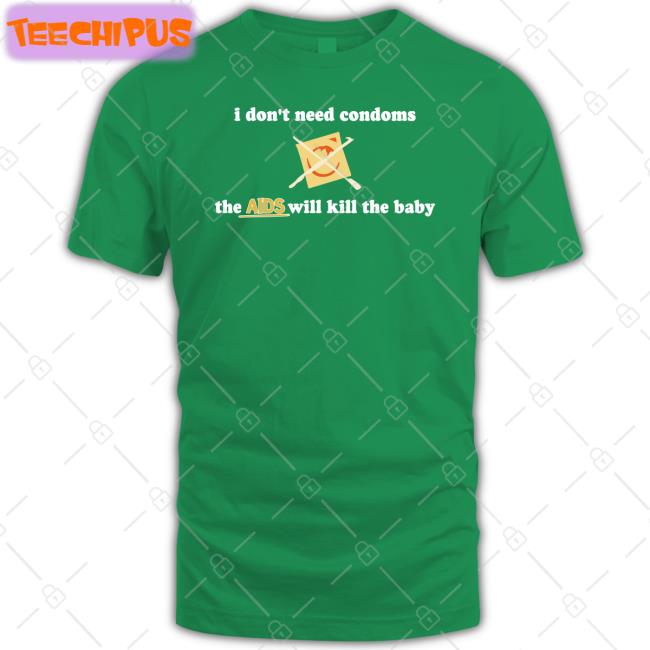 I Don't Need Condoms The Aids Will Kill The Baby Shirt Shirts With Threatening Auras