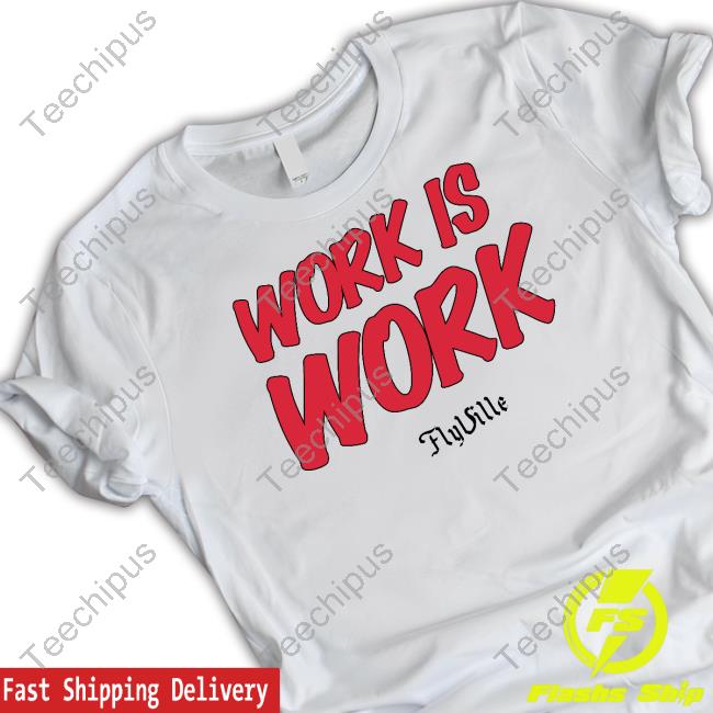 Flyville Work Is Work Shirt, T Shirt, Hoodie, Sweater, Long Sleeve T-Shirt And Tank Top