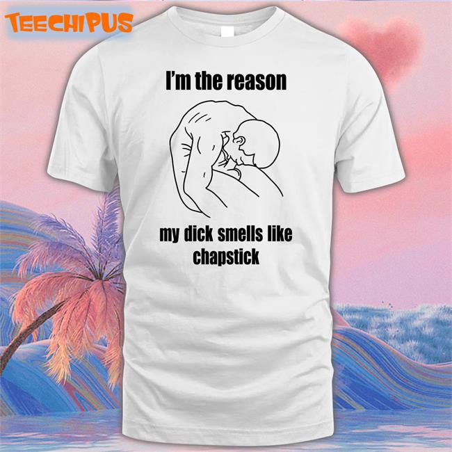 I'm The Reason My Dick Smells Like Chapstick T Shirts