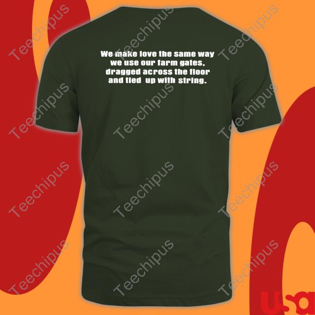 Shirts That Go Hard We Make Love The Same Way We Use Our Farm Gates Dragged Across The Floor And Tied Up With String Long Sleeve Tee