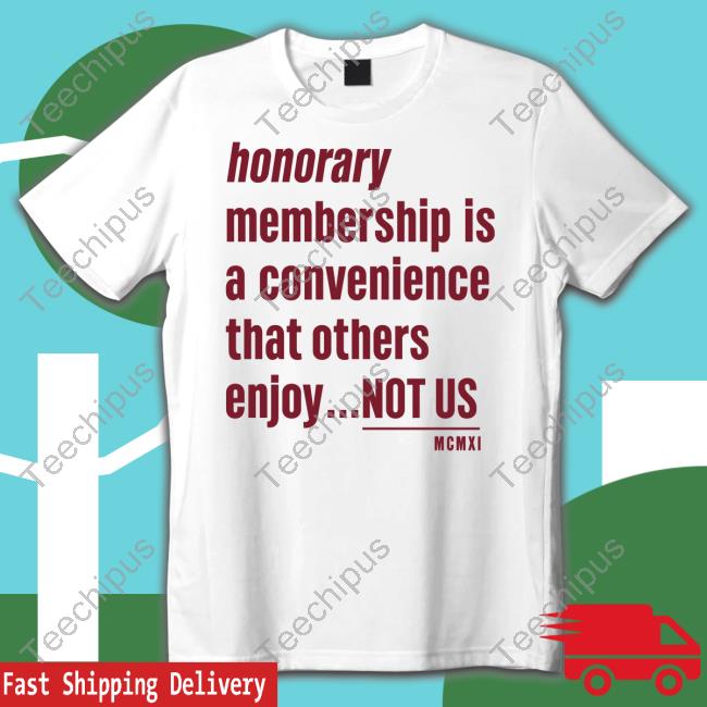 Tht Apparel Honorary Membership Is A Convenience That Others Enjoy Not Us Mcmxi Shirts