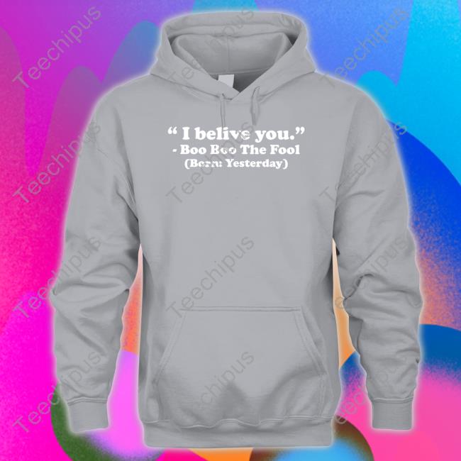I Believe You Boo Boo The Fool Born Yesterday T Shirts