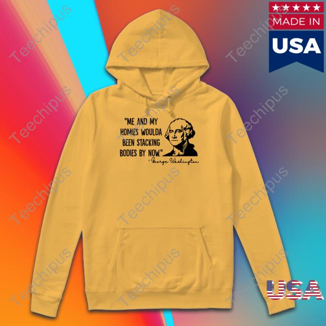 George Washington Me And My Homies Woulda Been Stacking Bodies By Now T Shirt