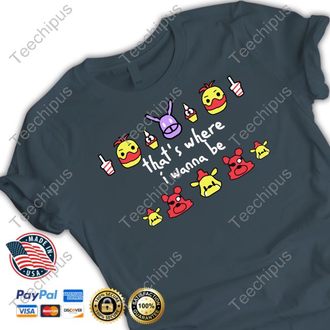 Five Nights At Freddy's That's Where I Wanna Be T-Shirts