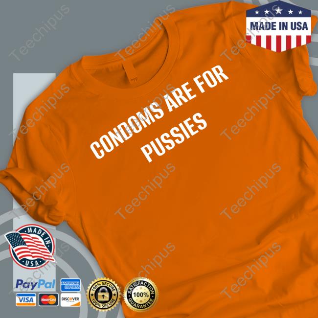 Condoms Are For Pussies Shirts