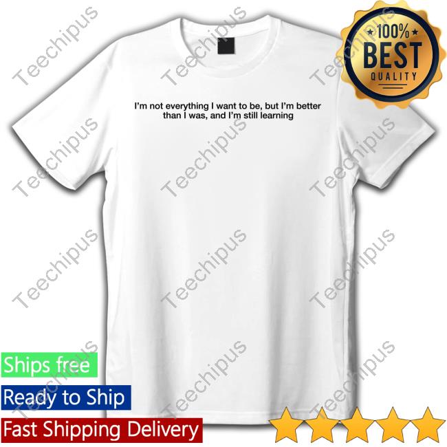 I'm Not Everything I Want To Be But I'm Better Than I Was And I'm Still Learning T-Shirt Thinking Minds