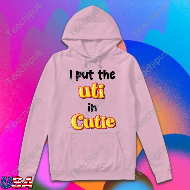 I Put The Uti In Cutie Sweatshirt Shirts That Go Hard I Put The Uti In Cutie Shirt