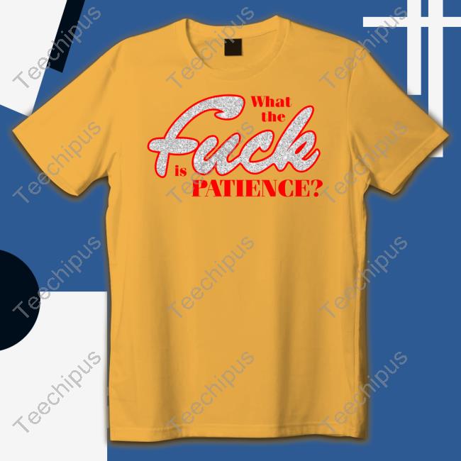 What The Fuck Is Patience Shirts