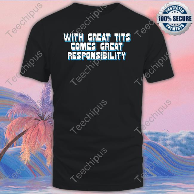 With Great Tits Comes Great Responsibility Shirt