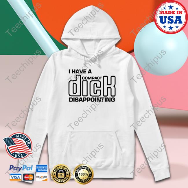 Shirts That Go Hard I Have A Compact Dick Disappointing Shirt
