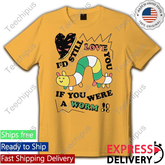 Shirts That Go Hard Shop I'd Still Love You If You Were A Worm Funny T Shirt I'd Still Love You If You Were A Worm Shirt