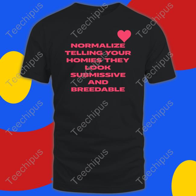 Shirts That Go Hard Normalize Telling Your Homies They Look Submissive And Breedable T Shirts Shirtsthtgohard