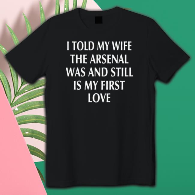 I Told My Wife The Arsenal Was And Still Is My First Love Sweatshirts