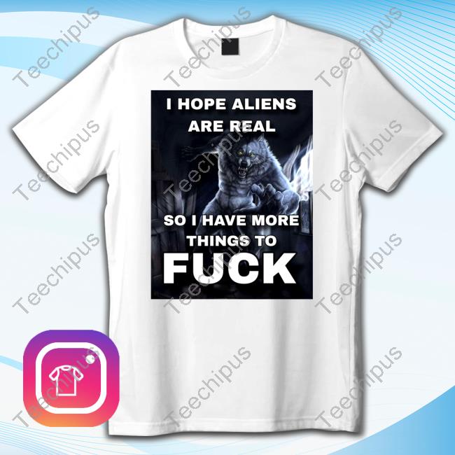 I Hope Aliens Are Real So I Have More Things To Fuck New Shirt