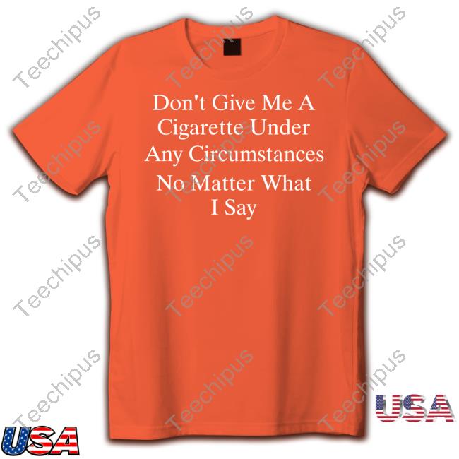 Don't Give Me A Cigarette Under Any Circumstances No Matter What I Say Shirts