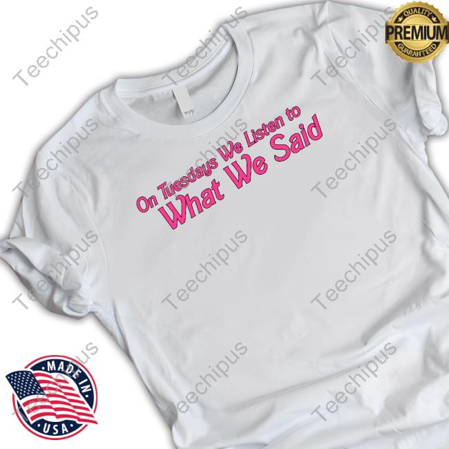 What We Said Store On Tuesday We Listen To What We Said Shirt