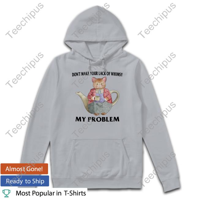 Don't Make Your Lack Of Whimsy My Problem Shirt