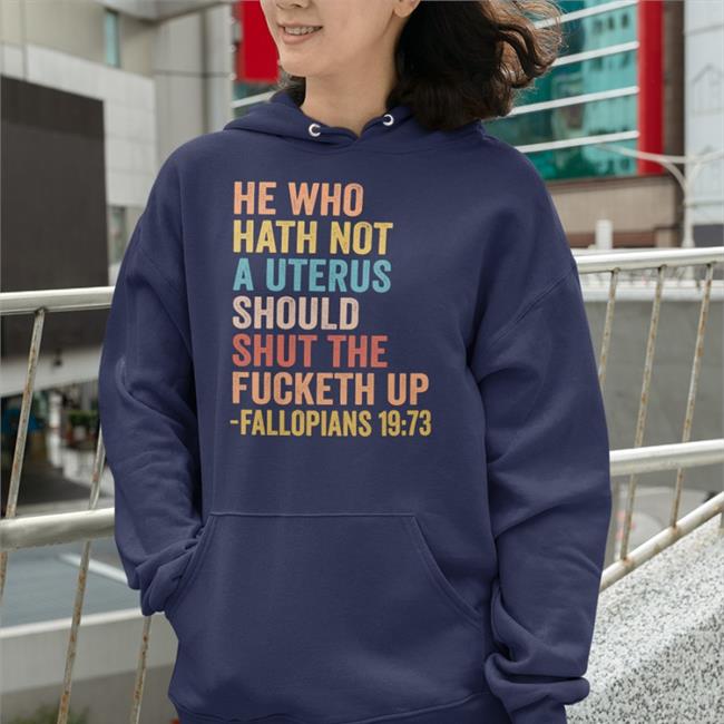 He Who Hath Not A Uterus Should Shut The Fucketh Up Fallopians 19:73 Sweatshirt