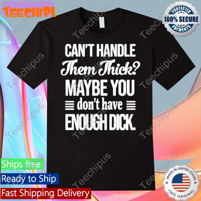 Can’t Handle Them Thick Maybe You Don’T Have Enough Dick T-Shirt