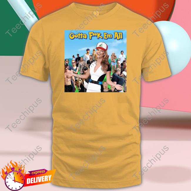 Gotta Fuck Em All Shirts