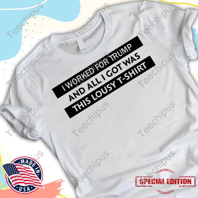 I Worked For Trump And All I Got Was This Lousy T-Shirt T Shirt Lepapillonblu2