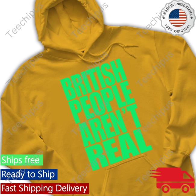 British People Aren't Real Tee Shirt British People Aren't Real Shirt