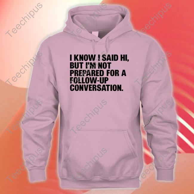 Shirts That Go Hard I Know I Said Hi, But I'm Not Prepared For A Follow-Up Conversation Shirt Shirts That Go Hard I Know I Said Hi, But I'm Not Prepared For A Follow-Up Conversation T Shirt