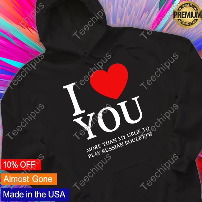 I Love You More Than My Urge To Play Russian Roulette Tee
