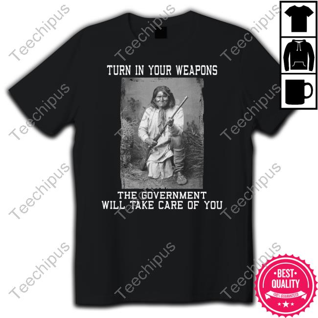 Turn In Your Weapons The Government Will Take Care Of You Shirt, T Shirt, Hoodie, Sweater, Long Sleeve T-Shirt And Tank Top