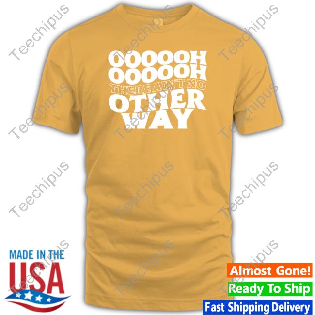 Official Oooooh There Ain't No Other Way New Shirt