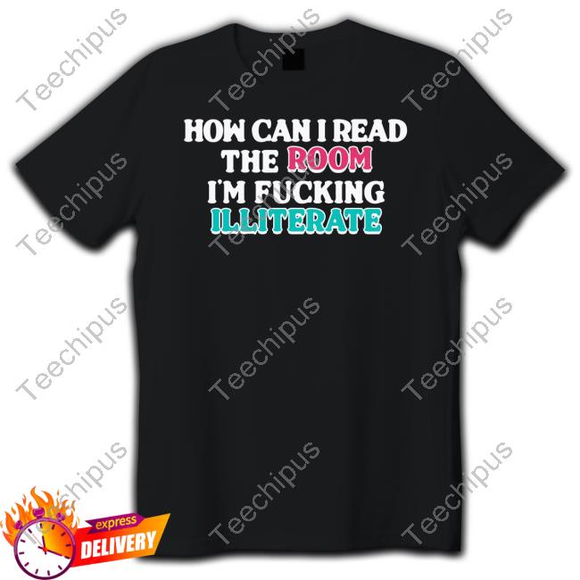 Shirts That Go Hard Store How Can I Read The Room I'm Fucking Illiterate Tee Shirt