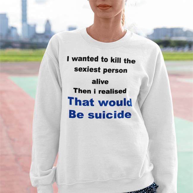 Shirtsthtgohard I Wanted To Kill The Sexist Person Alive Then I Realised That Would Be Suicide Hoodie