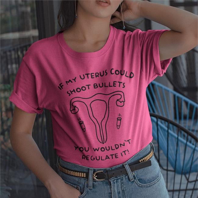 If My Uterus Could Shoot Bullets You Wouldn't Regulate It Tee Shirt