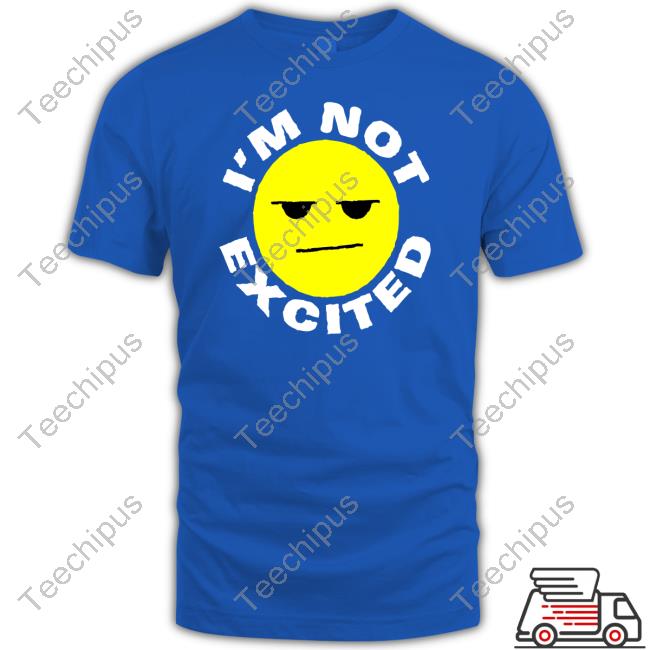 I'm Not Excited Shirt Lomclothing Store Im Not Excited Tee Shirt