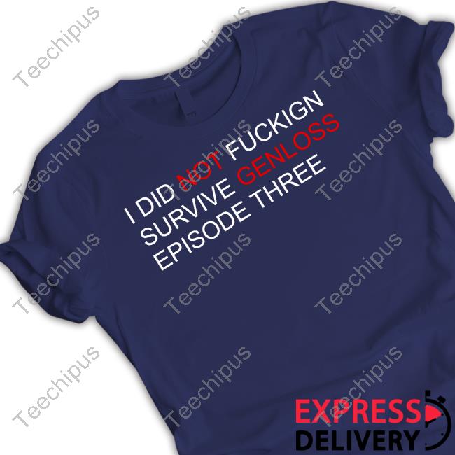 I Did Not Fuckign Survive Genloss Episode Three Shirts