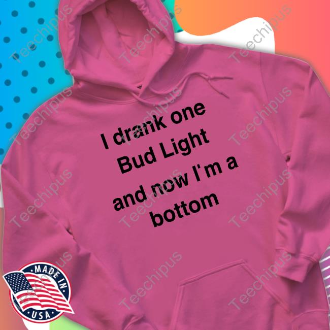I Drank One Bud Light And Now I'm A Bottom Shirt
