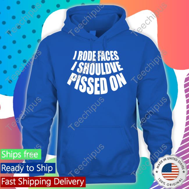 I Rode Faces I Shouldve Pissed On Official Shirt