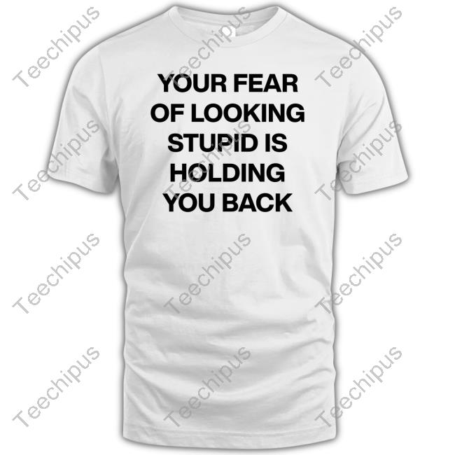 Your Fear Of Looking Stupid Holding You Back T Shirts