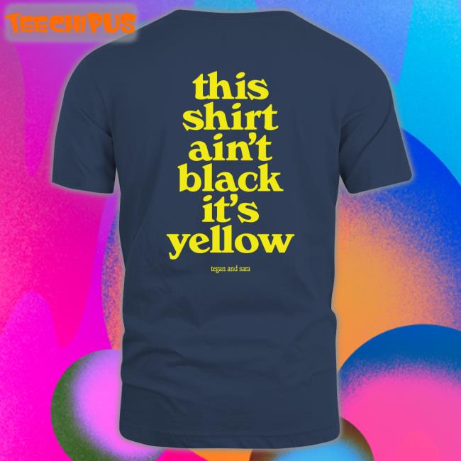This Shirt Ain't Black It's Yellow T Shirt Tegan And Sara Merch