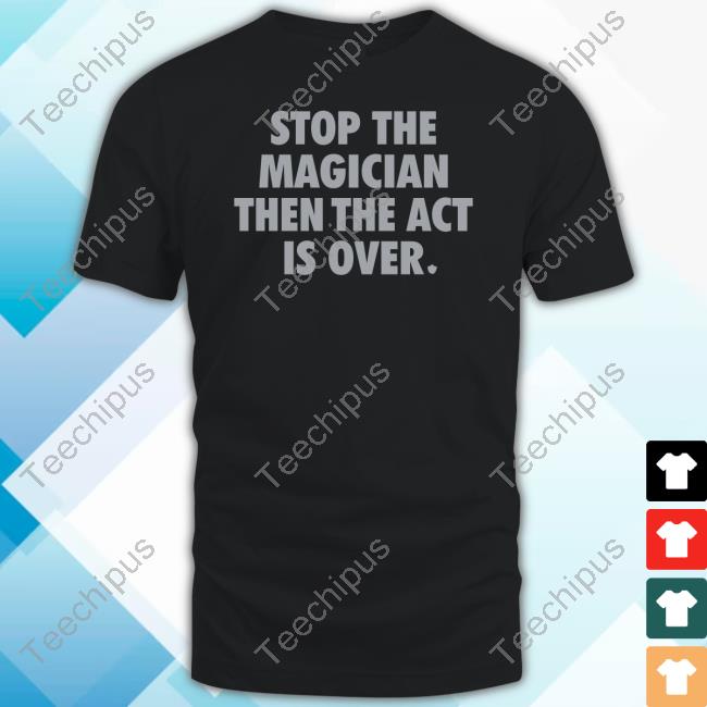 Stop The Magician Then The Act Is Over T Shirt