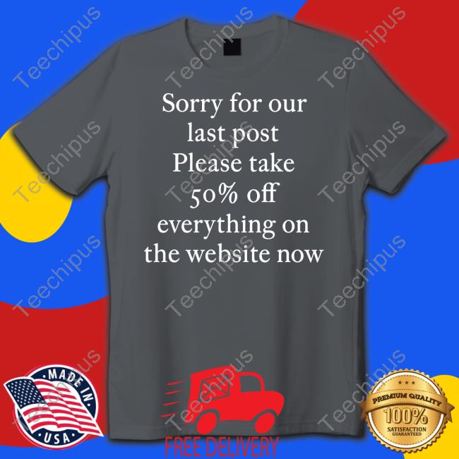 Sorry For Our Last Post Please Take 50% Off Everything On The Website Now New Shirt Sorry For Our Last Post Please Take 50% Off Everything On The Website Now Tee Shirt