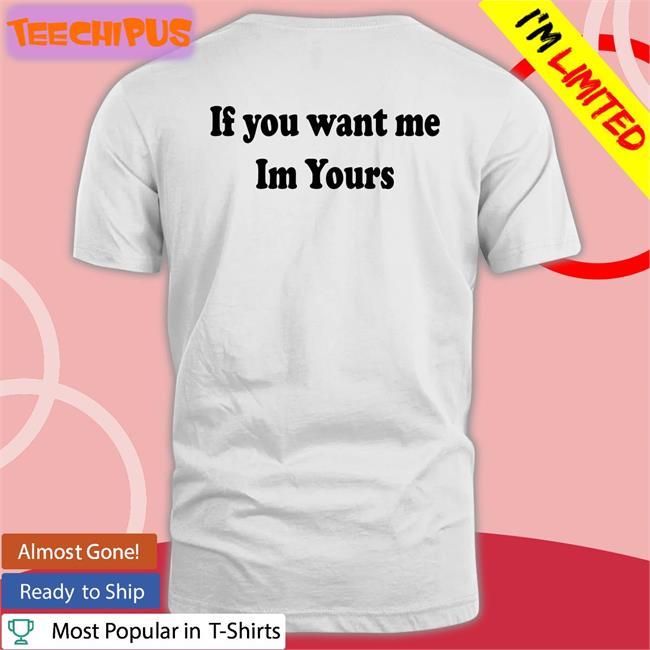 Shirtsthtgohard If You Want Me Im Yours Tee Shirt