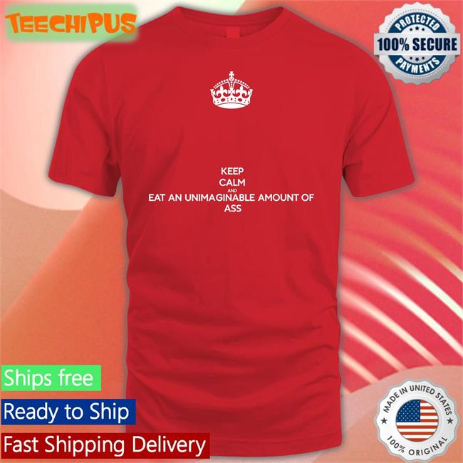 Keep Calm And Eat An Unimaginable Amount Of Ass T Shirt