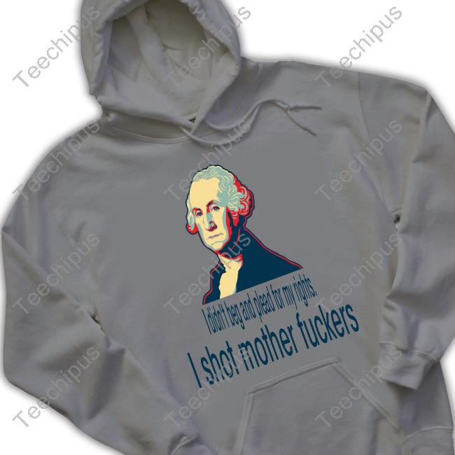 George Washington I Didn't Beg And Plead For My Rights I Shot Motherfuckers New Shirt