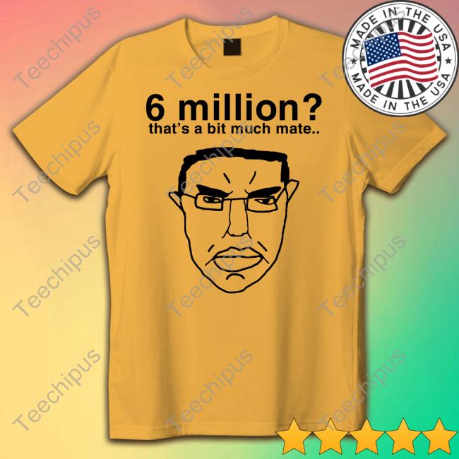 Official Dailymail 6 Million That's A Bit Much Mate Shirt Dailymail 6 Million That's A Bit Much Mate T-Shirt